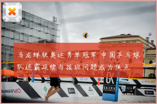 马龙蝉联奥运男单冠军 中国乒乓球队连霸延续与接班问题成为焦点