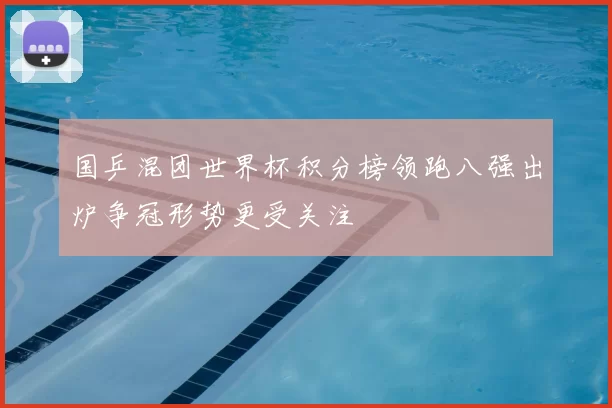 国乒混团世界杯积分榜领跑八强出炉争冠形势更受关注