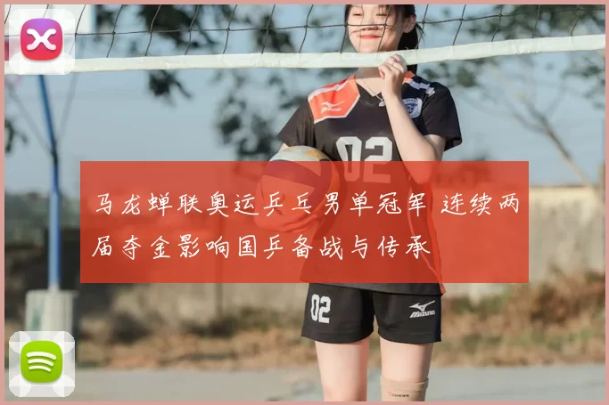 马龙蝉联奥运乒乓男单冠军 连续两届夺金影响国乒备战与传承