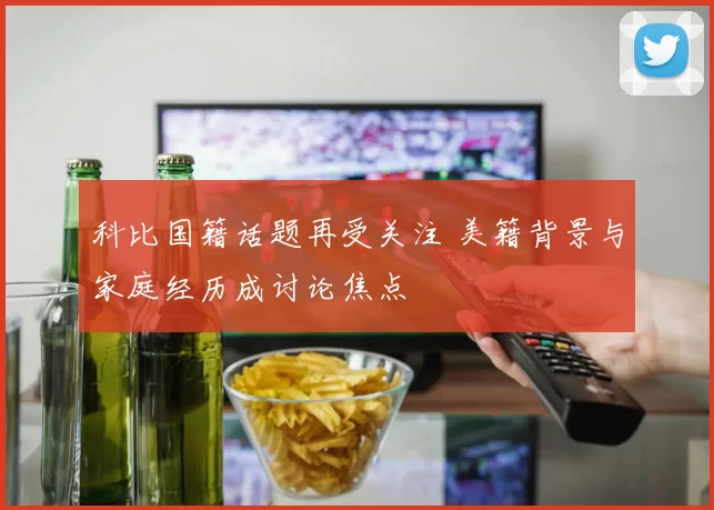 科比国籍话题再受关注 美籍背景与家庭经历成讨论焦点
