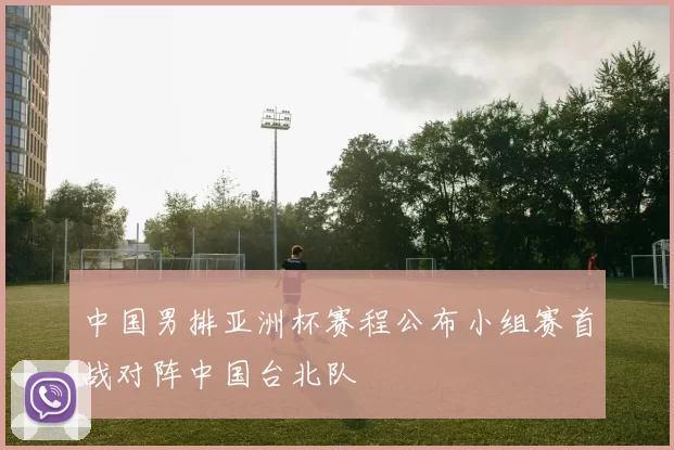 中国男排亚洲杯赛程公布小组赛首战对阵中国台北队
