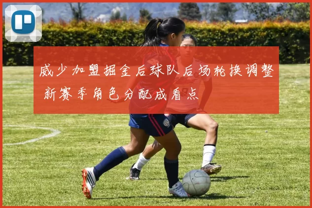 威少加盟掘金后球队后场轮换调整 新赛季角色分配成看点