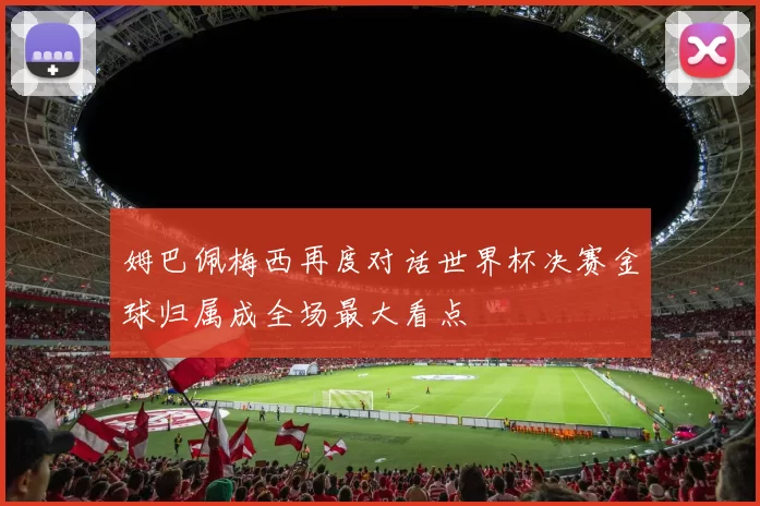 姆巴佩梅西再度对话世界杯决赛金球归属成全场最大看点