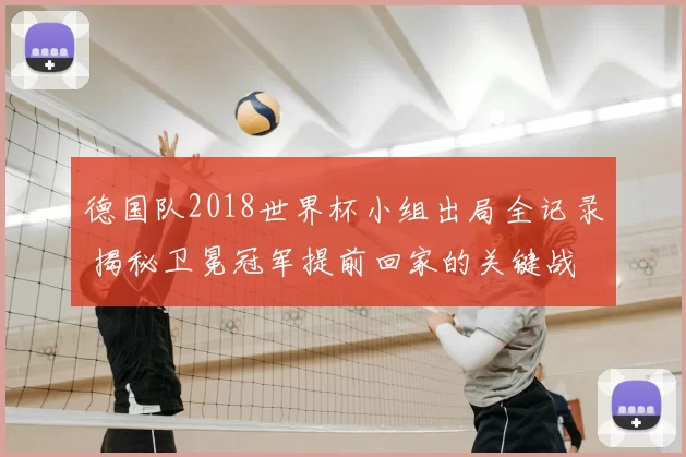 德国队2018世界杯小组出局全记录 揭秘卫冕冠军提前回家的关键战