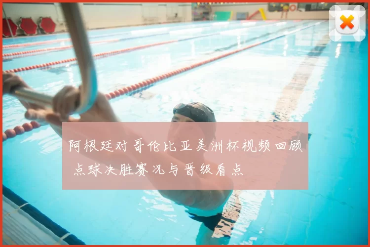 阿根廷对哥伦比亚美洲杯视频回顾 点球决胜赛况与晋级看点
