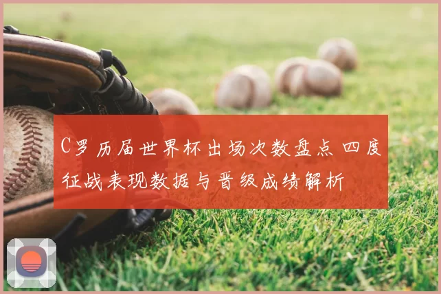C罗历届世界杯出场次数盘点 四度征战表现数据与晋级成绩解析
