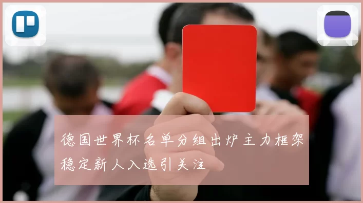 德国世界杯名单分组出炉主力框架稳定新人入选引关注