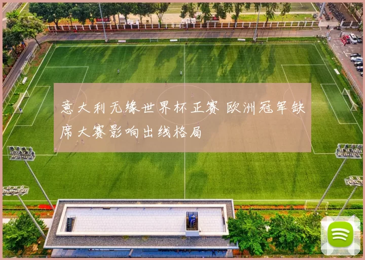 意大利无缘世界杯正赛 欧洲冠军缺席大赛影响出线格局
