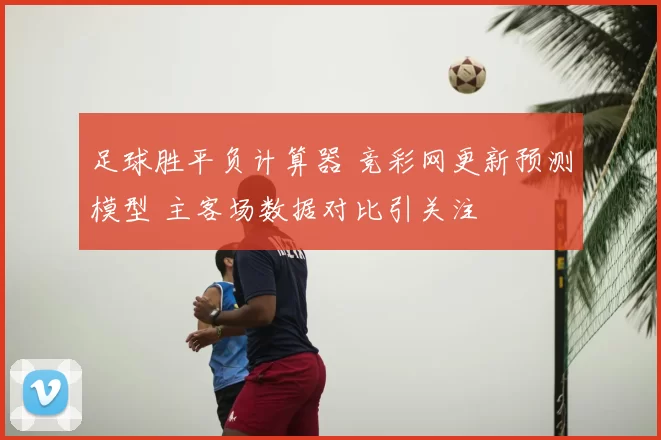 足球胜平负计算器 竞彩网更新预测模型 主客场数据对比引关注