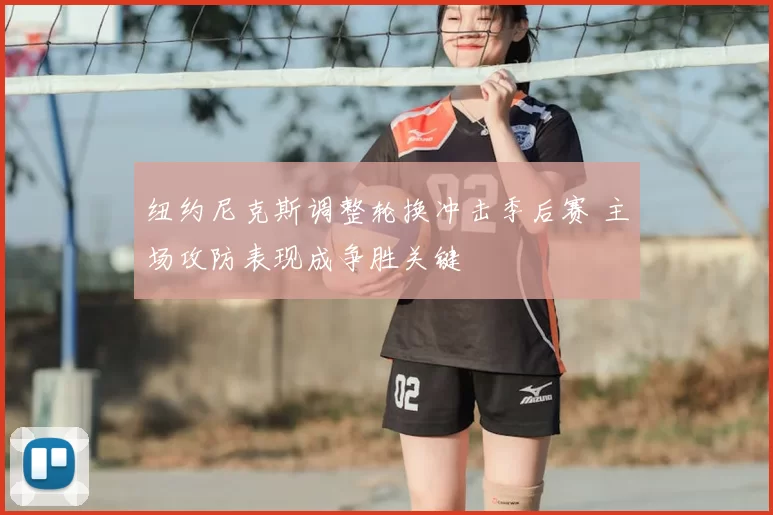 纽约尼克斯调整轮换冲击季后赛 主场攻防表现成争胜关键
