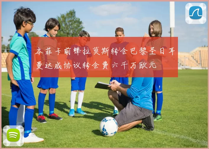 本菲卡前锋拉莫斯转会巴黎圣日耳曼达成协议转会费六千万欧元