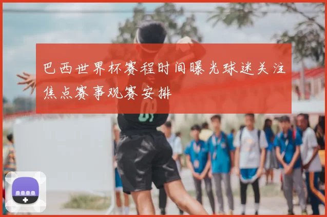 巴西世界杯赛程时间曝光球迷关注焦点赛事观赛安排