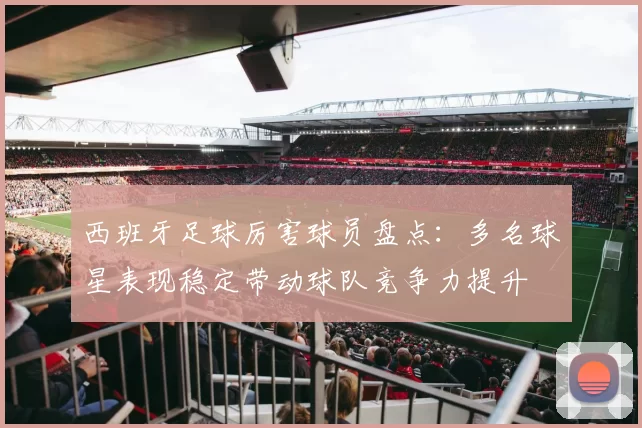 西班牙足球厉害球员盘点：多名球星表现稳定带动球队竞争力提升