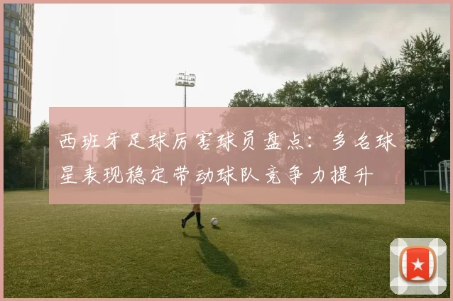 西班牙足球厉害球员盘点：多名球星表现稳定带动球队竞争力提升