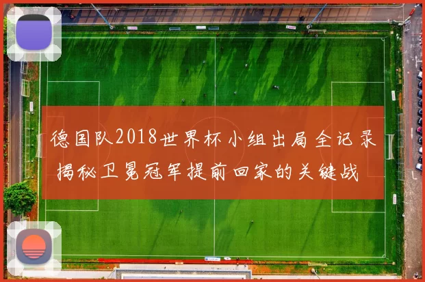 德国队2018世界杯小组出局全记录 揭秘卫冕冠军提前回家的关键战