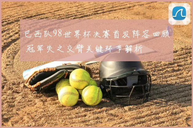巴西队98世界杯决赛首发阵容回顾 冠军失之交臂关键环节解析