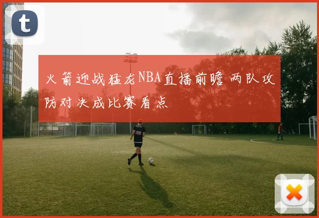火箭迎战猛龙NBA直播前瞻 两队攻防对决成比赛看点