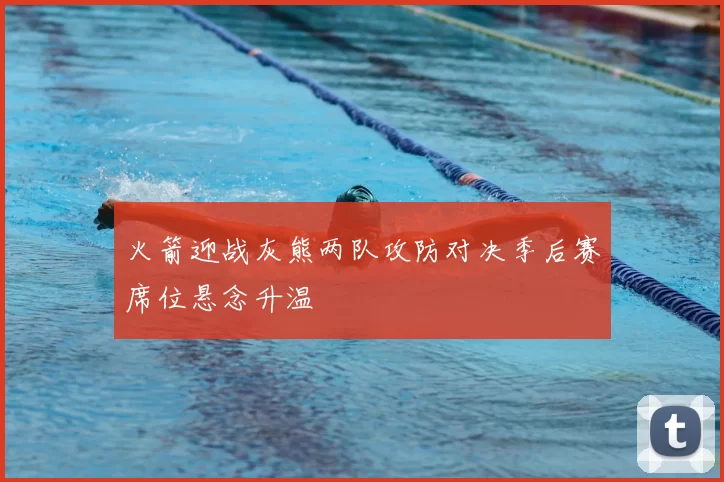 火箭迎战灰熊两队攻防对决季后赛席位悬念升温