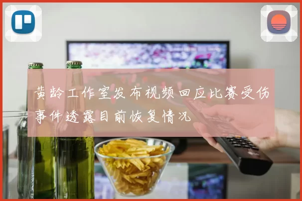 黄龄工作室发布视频回应比赛受伤事件透露目前恢复情况