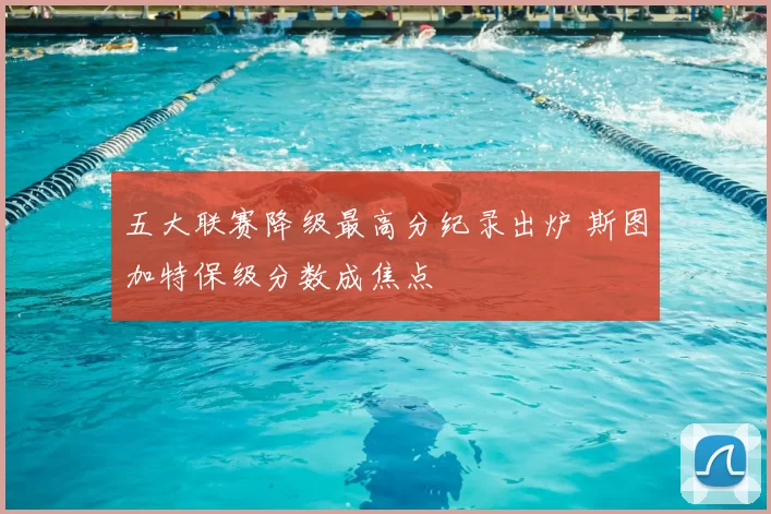 五大联赛降级最高分纪录出炉 斯图加特保级分数成焦点