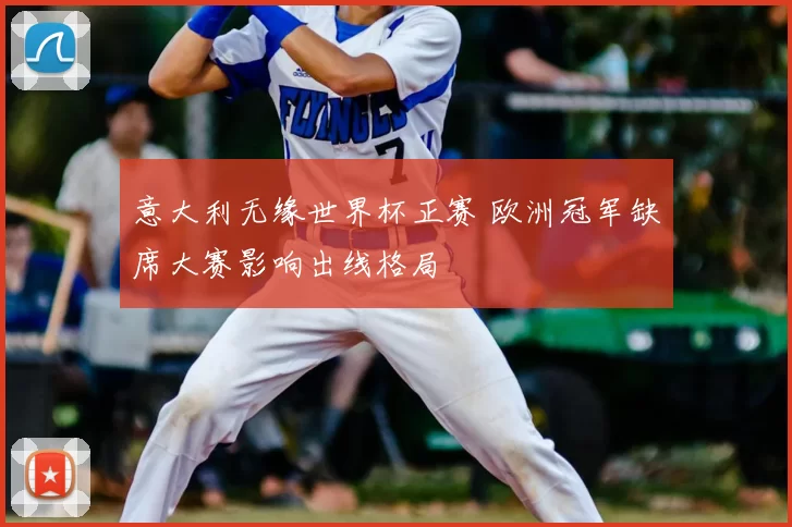 意大利无缘世界杯正赛 欧洲冠军缺席大赛影响出线格局