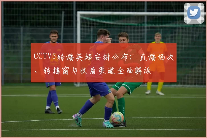 CCTV5转播英超安排公布：直播场次、转播窗与收看渠道全面解读